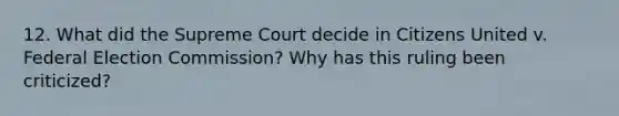 12. What did the Supreme Court decide in Citizens United v. Federal Election Commission? Why has this ruling been criticized?