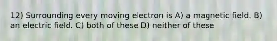 12) Surrounding every moving electron is A) a magnetic field. B) an electric field. C) both of these D) neither of these