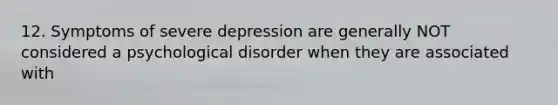 12. Symptoms of severe depression are generally NOT considered a psychological disorder when they are associated with