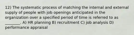 12) The systematic process of matching the internal and external supply of people with job openings anticipated in the organization over a specified period of time is referred to as ________. A) HR planning B) recruitment C) job analysis D) performance appraisal