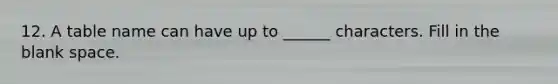 12. A table name can have up to ______ characters. Fill in the blank space.