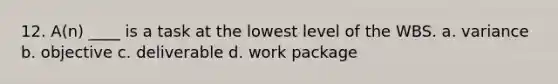 12. A(n) ____ is a task at the lowest level of the WBS. a. variance b. objective c. deliverable d. work package