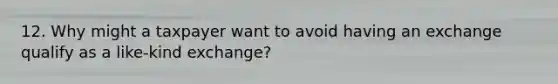 12. Why might a taxpayer want to avoid having an exchange qualify as a like-kind exchange?