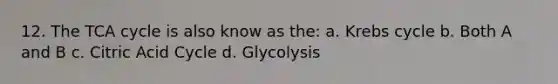 12. The TCA cycle is also know as the: a. Krebs cycle b. Both A and B c. Citric Acid Cycle d. Glycolysis