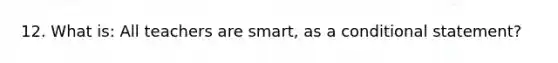 12. What is: All teachers are smart, as a conditional statement?