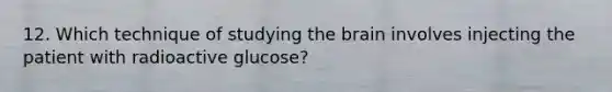 12. Which technique of studying the brain involves injecting the patient with radioactive glucose?