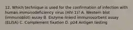 12. Which technique is used for the confirmation of infection with human immunodeficiency virus (HIV-1)? A. Western blot (immunoblot) assay B. Enzyme-linked immunosorbent assay (ELISA) C. Complement fixation D. p24 Antigen testing