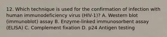 12. Which technique is used for the confirmation of infection with human immunodeficiency virus (HIV-1)? A. Western blot (immunoblot) assay B. Enzyme-linked immunosorbent assay (ELISA) C. Complement fixation D. p24 Antigen testing