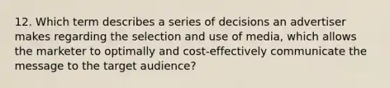 12. Which term describes a series of decisions an advertiser makes regarding the selection and use of media, which allows the marketer to optimally and cost-effectively communicate the message to the target audience?