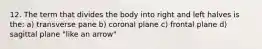 12. The term that divides the body into right and left halves is the: a) transverse pane b) coronal plane c) frontal plane d) sagittal plane "like an arrow"