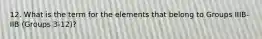 12. What is the term for the elements that belong to Groups IIIB-IIB (Groups 3-12)?