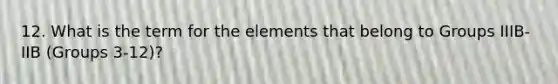 12. What is the term for the elements that belong to Groups IIIB-IIB (Groups 3-12)?