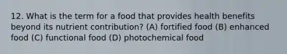 12. What is the term for a food that provides health benefits beyond its nutrient contribution? (A) fortified food (B) enhanced food (C) functional food (D) photochemical food