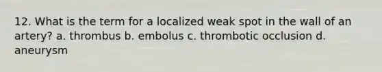 12. What is the term for a localized weak spot in the wall of an artery? a. thrombus b. embolus c. thrombotic occlusion d. aneurysm