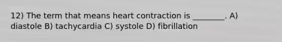 12) The term that means heart contraction is ________. A) diastole B) tachycardia C) systole D) fibrillation