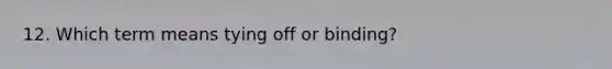 12. Which term means tying off or binding?