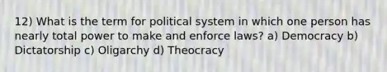 12) What is the term for political system in which one person has nearly total power to make and enforce laws? a) Democracy b) Dictatorship c) Oligarchy d) Theocracy