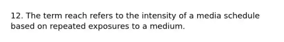 12. The term reach refers to the intensity of a media schedule based on repeated exposures to a medium.