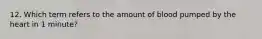 12. Which term refers to the amount of blood pumped by the heart in 1 minute?