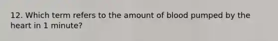 12. Which term refers to the amount of blood pumped by the heart in 1 minute?