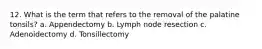 12. What is the term that refers to the removal of the palatine tonsils? a. Appendectomy b. Lymph node resection c. Adenoidectomy d. Tonsillectomy