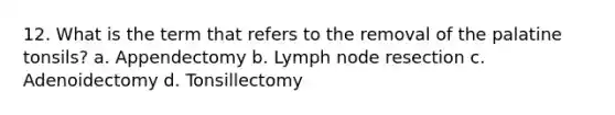 12. What is the term that refers to the removal of the palatine tonsils? a. Appendectomy b. Lymph node resection c. Adenoidectomy d. Tonsillectomy