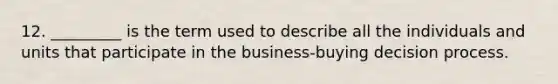 12. _________ is the term used to describe all the individuals and units that participate in the business-buying decision process.