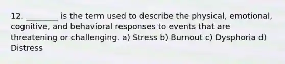 12. ________ is the term used to describe the physical, emotional, cognitive, and behavioral responses to events that are threatening or challenging. a) Stress b) Burnout c) Dysphoria d) Distress