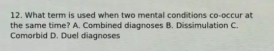 12. What term is used when two mental conditions co-occur at the same time? A. Combined diagnoses B. Dissimulation C. Comorbid D. Duel diagnoses