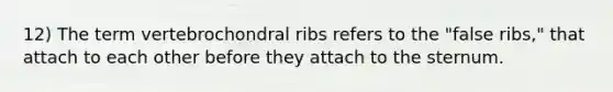 12) The term vertebrochondral ribs refers to the "false ribs," that attach to each other before they attach to the sternum.