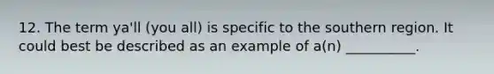 12. The term ya'll (you all) is specific to the southern region. It could best be described as an example of a(n) __________.