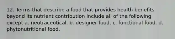 12. Terms that describe a food that provides health benefits beyond its nutrient contribution include all of the following except a. neutraceutical. b. designer food. c. functional food. d. phytonutritional food.