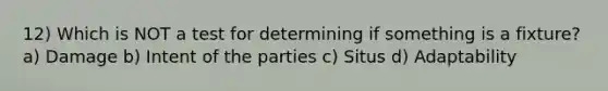 12) Which is NOT a test for determining if something is a fixture? a) Damage b) Intent of the parties c) Situs d) Adaptability