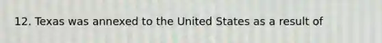 12. Texas was annexed to the United States as a result of