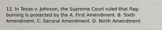 12. In Texas v. Johnson, the Supreme Court ruled that flag-burning is protected by the A. First Amendment. B. Sixth Amendment. C. Second Amendment. D. Ninth Amendment