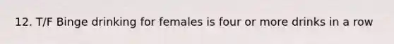 12. T/F Binge drinking for females is four or more drinks in a row