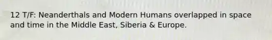 12 T/F: Neanderthals and Modern Humans overlapped in space and time in the Middle East, Siberia & Europe.