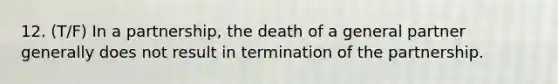 12. (T/F) In a partnership, the death of a general partner generally does not result in termination of the partnership.