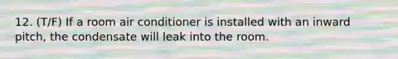 12. (T/F) If a room air conditioner is installed with an inward pitch, the condensate will leak into the room.