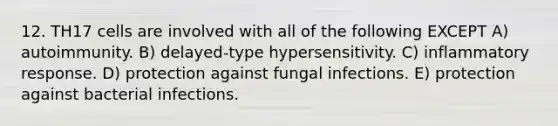 12. TH17 cells are involved with all of the following EXCEPT A) autoimmunity. B) delayed-type hypersensitivity. C) inflammatory response. D) protection against fungal infections. E) protection against bacterial infections.