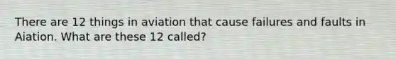 There are 12 things in aviation that cause failures and faults in Aiation. What are these 12 called?