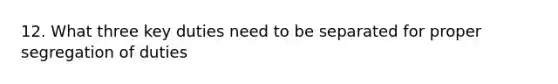 12. What three key duties need to be separated for proper segregation of duties