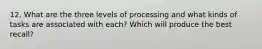 12. What are the three levels of processing and what kinds of tasks are associated with each? Which will produce the best recall?