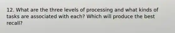 12. What are the three levels of processing and what kinds of tasks are associated with each? Which will produce the best recall?