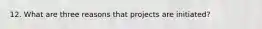 12. What are three reasons that projects are initiated?