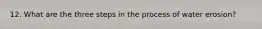 12. What are the three steps in the process of water erosion?