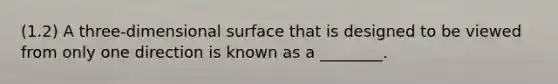 (1.2) A three-dimensional surface that is designed to be viewed from only one direction is known as a ________.