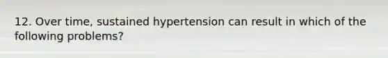 12. Over time, sustained hypertension can result in which of the following problems?