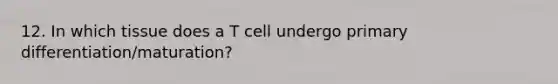 12. In which tissue does a T cell undergo primary differentiation/maturation?