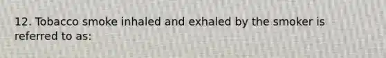 12. Tobacco smoke inhaled and exhaled by the smoker is referred to as: